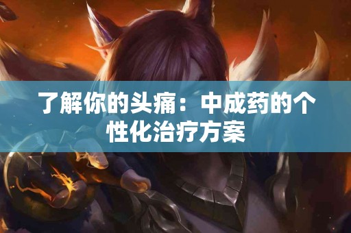 了解你的头痛：中成药的个性化治疗方案