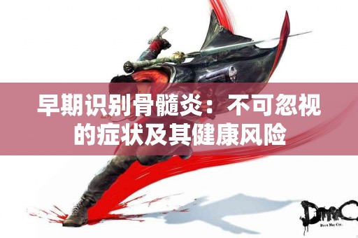 早期识别骨髓炎：不可忽视的症状及其健康风险
