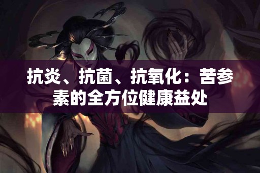 抗炎、抗菌、抗氧化：苦参素的全方位健康益处