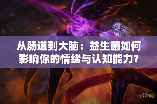 从肠道到大脑：益生菌如何影响你的情绪与认知能力？