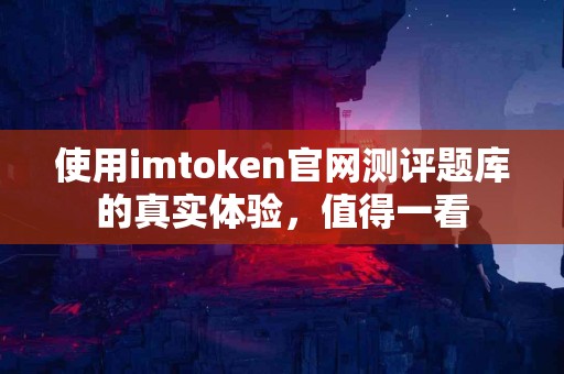使用imtoken官网测评题库的真实体验，值得一看