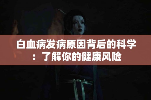 白血病发病原因背后的科学：了解你的健康风险