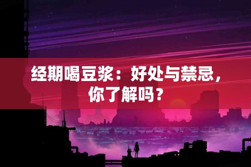 经期喝豆浆：好处与禁忌，你了解吗？