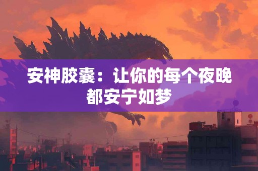 安神胶囊：让你的每个夜晚都安宁如梦