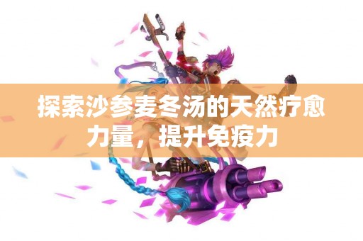 探索沙参麦冬汤的天然疗愈力量，提升免疫力