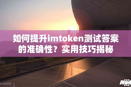 如何提升imtoken测试答案的准确性？实用技巧揭秘