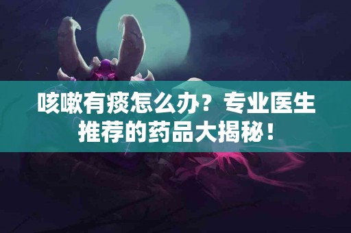 咳嗽有痰怎么办？专业医生推荐的药品大揭秘！