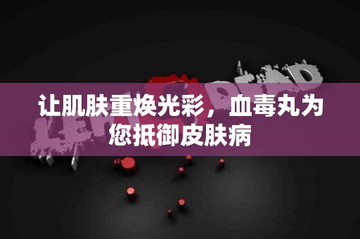 让肌肤重焕光彩，血毒丸为您抵御皮肤病