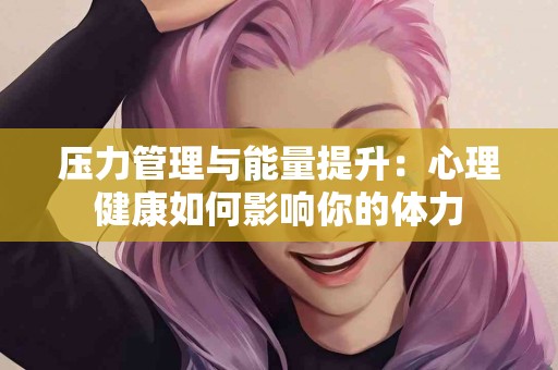 压力管理与能量提升：心理健康如何影响你的体力