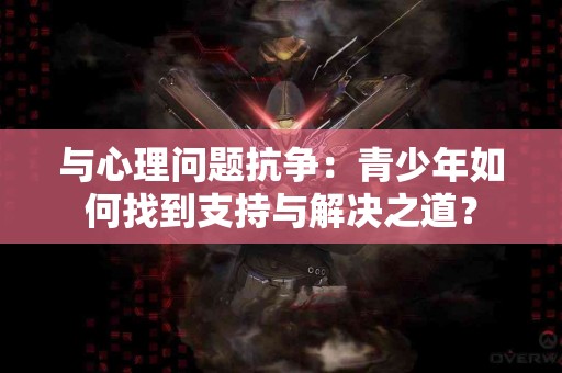 与心理问题抗争：青少年如何找到支持与解决之道？