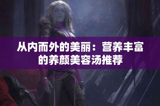 从内而外的美丽：营养丰富的养颜美容汤推荐