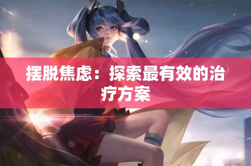 摆脱焦虑：探索最有效的治疗方案