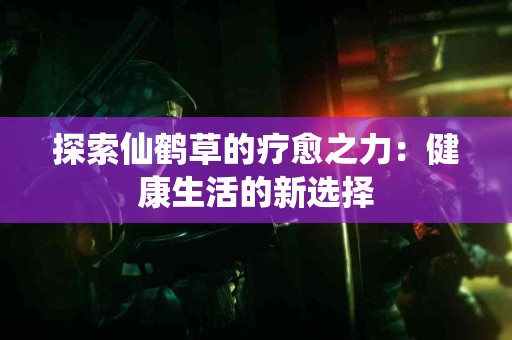 探索仙鹤草的疗愈之力：健康生活的新选择