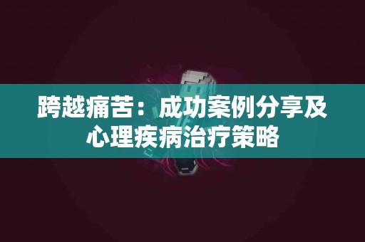 跨越痛苦：成功案例分享及心理疾病治疗策略