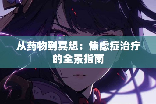 从药物到冥想：焦虑症治疗的全景指南