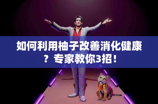 如何利用柚子改善消化健康？专家教你3招！