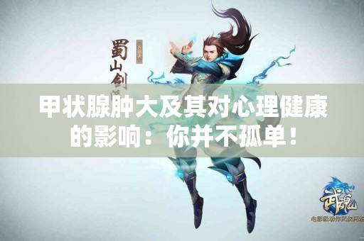 甲状腺肿大及其对心理健康的影响：你并不孤单！