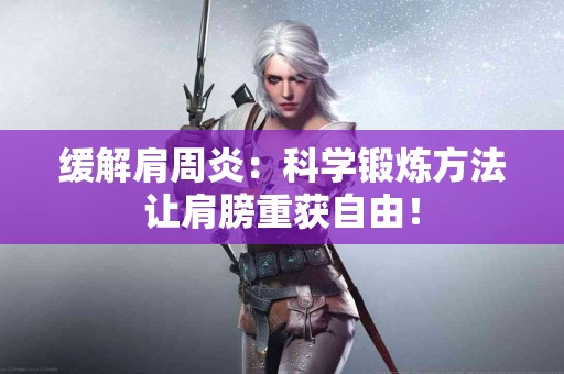 缓解肩周炎：科学锻炼方法让肩膀重获自由！