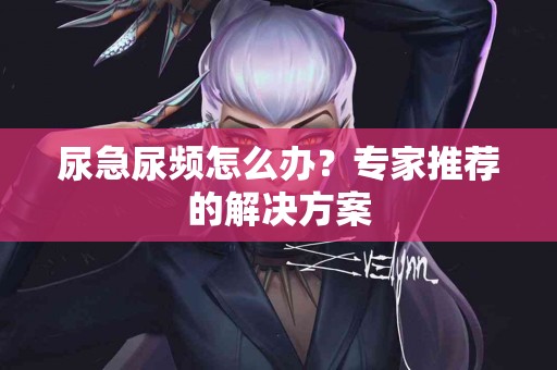 尿急尿频怎么办？专家推荐的解决方案