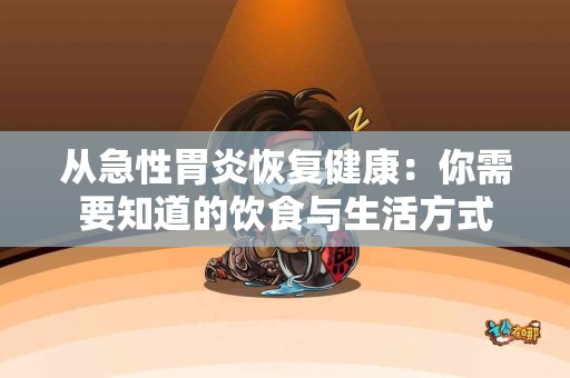 从急性胃炎恢复健康：你需要知道的饮食与生活方式