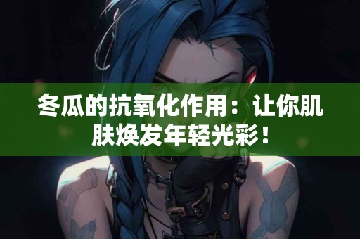 冬瓜的抗氧化作用：让你肌肤焕发年轻光彩！