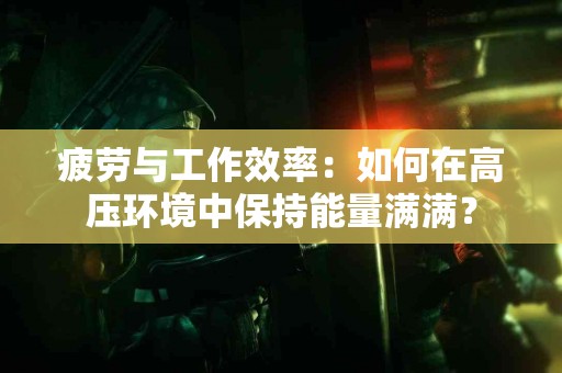 疲劳与工作效率：如何在高压环境中保持能量满满？