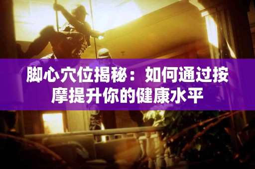 脚心穴位揭秘：如何通过按摩提升你的健康水平