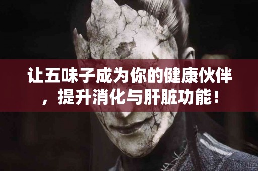 让五味子成为你的健康伙伴，提升消化与肝脏功能！