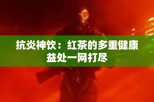 抗炎神饮：红茶的多重健康益处一网打尽