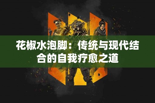 花椒水泡脚：传统与现代结合的自我疗愈之道