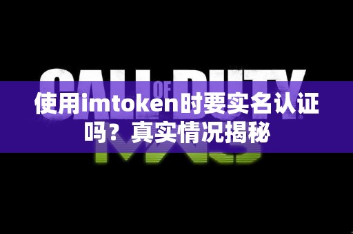 使用imtoken时要实名认证吗？真实情况揭秘