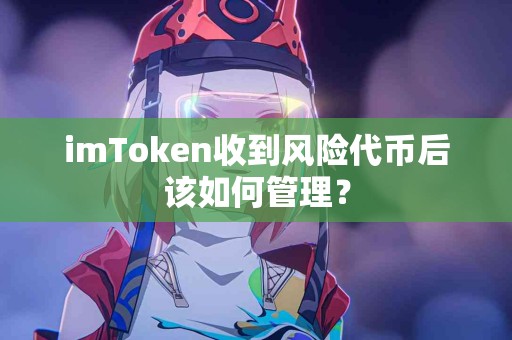 imToken收到风险代币后该如何管理？
