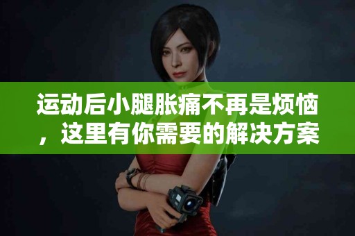 运动后小腿胀痛不再是烦恼，这里有你需要的解决方案！