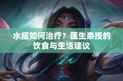 水痘如何治疗？医生亲授的饮食与生活建议