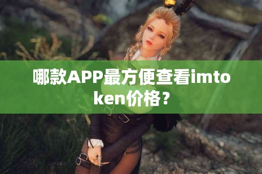 哪款APP最方便查看imtoken价格？