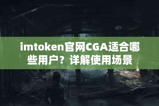 imtoken官网CGA适合哪些用户？详解使用场景