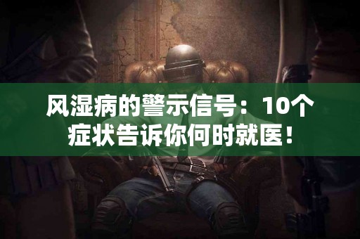 风湿病的警示信号：10个症状告诉你何时就医！