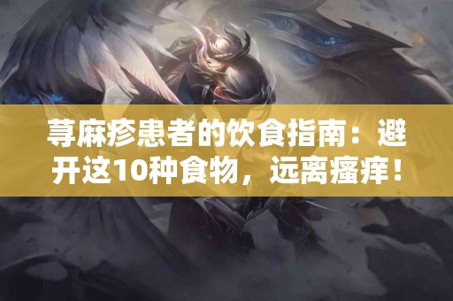 荨麻疹患者的饮食指南：避开这10种食物，远离瘙痒！