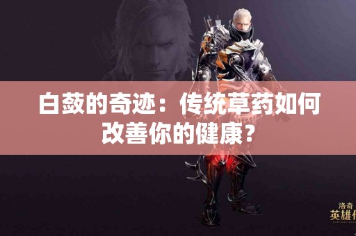 白蔹的奇迹：传统草药如何改善你的健康？