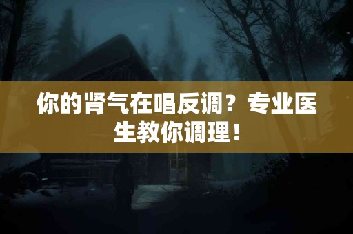 你的肾气在唱反调？专业医生教你调理！