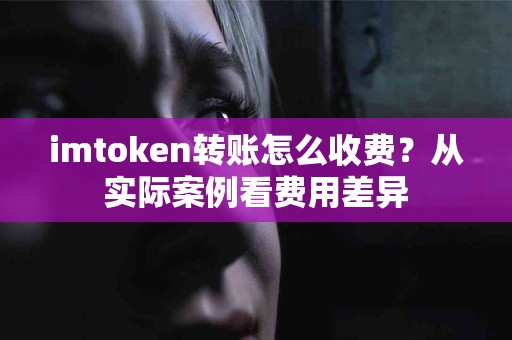 imtoken转账怎么收费？从实际案例看费用差异