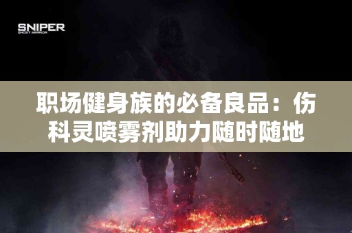 职场健身族的必备良品：伤科灵喷雾剂助力随时随地