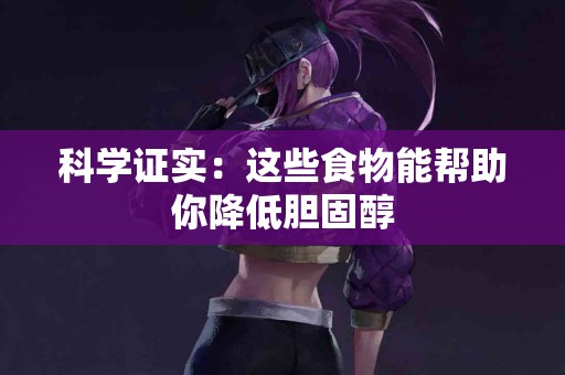 科学证实：这些食物能帮助你降低胆固醇