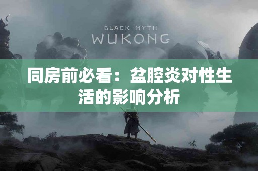 同房前必看：盆腔炎对性生活的影响分析