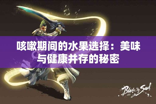 咳嗽期间的水果选择：美味与健康并存的秘密