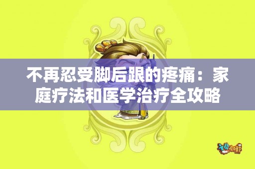不再忍受脚后跟的疼痛：家庭疗法和医学治疗全攻略