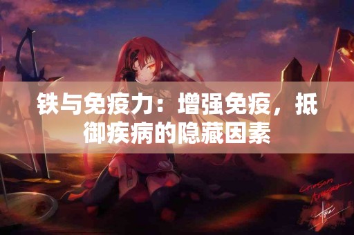 铁与免疫力：增强免疫，抵御疾病的隐藏因素