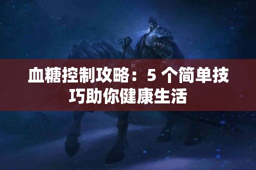 血糖控制攻略：5 个简单技巧助你健康生活
