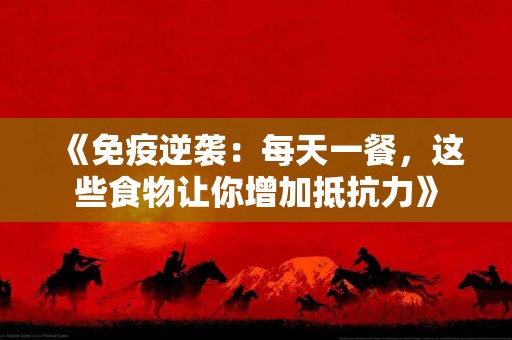 《免疫逆袭：每天一餐，这些食物让你增加抵抗力》