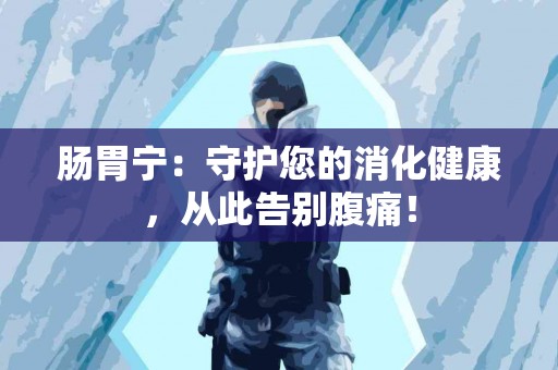 肠胃宁：守护您的消化健康，从此告别腹痛！